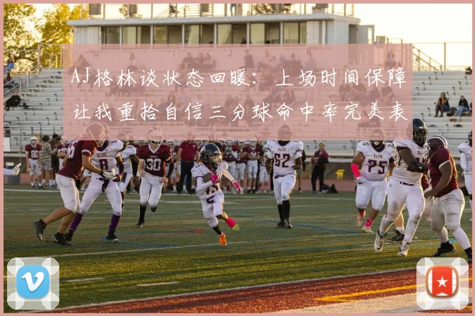 AJ格林谈状态回暖：上场时间保障让我重拾自信三分球命中率完美表现