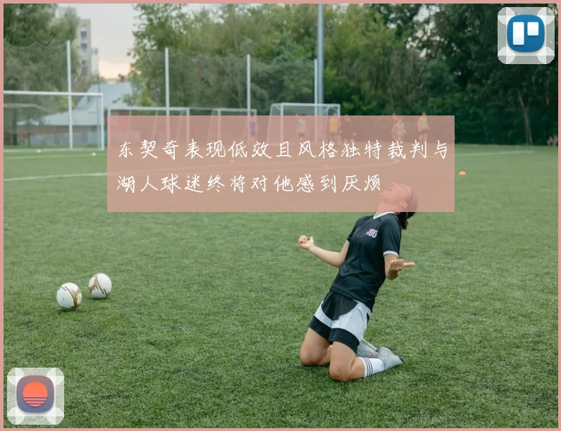 东契奇表现低效且风格独特裁判与湖人球迷终将对他感到厌烦