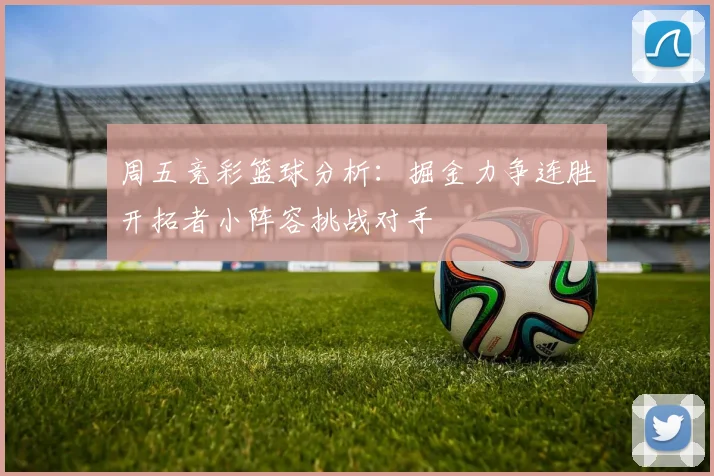 周五竞彩篮球分析：掘金力争连胜开拓者小阵容挑战对手