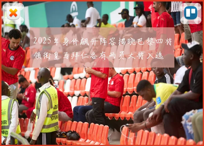 2025年身价飙升阵容揭晓巴黎四将领衔皇马拜仁各有两员大将入选