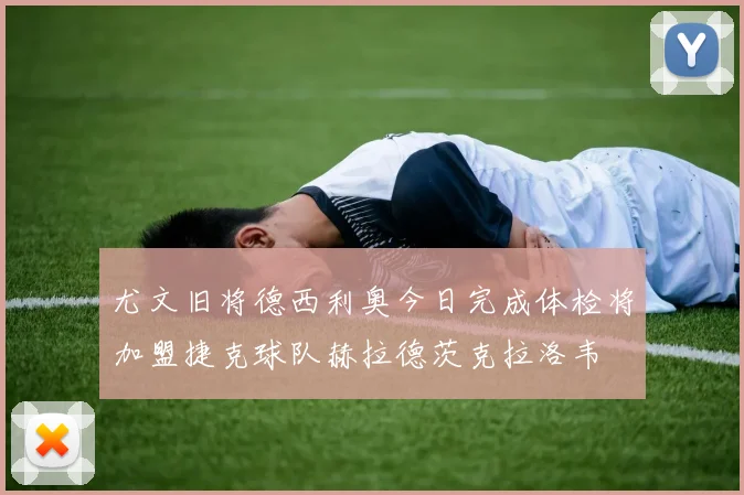 尤文旧将德西利奥今日完成体检将加盟捷克球队赫拉德茨克拉洛韦