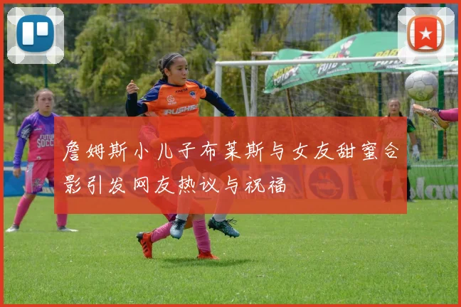 詹姆斯小儿子布莱斯与女友甜蜜合影引发网友热议与祝福