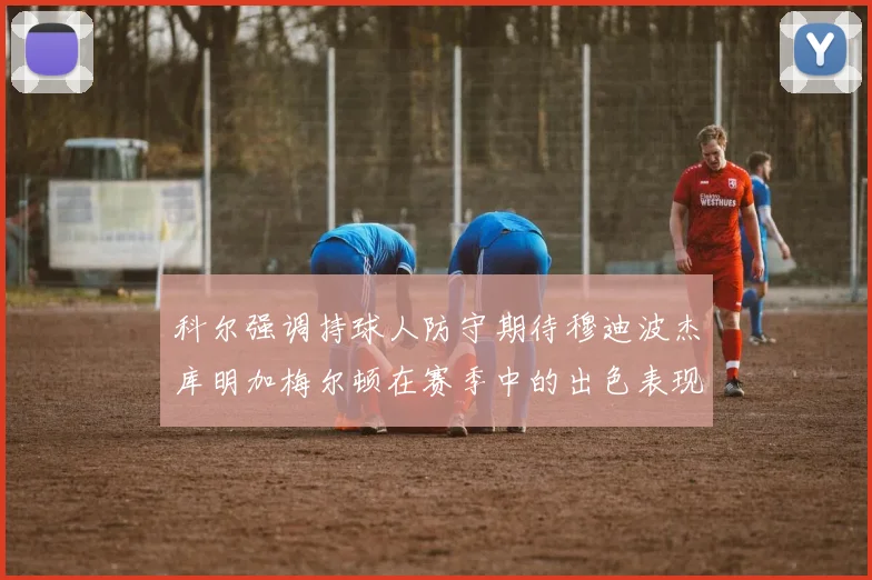 科尔强调持球人防守期待穆迪波杰库明加梅尔顿在赛季中的出色表现