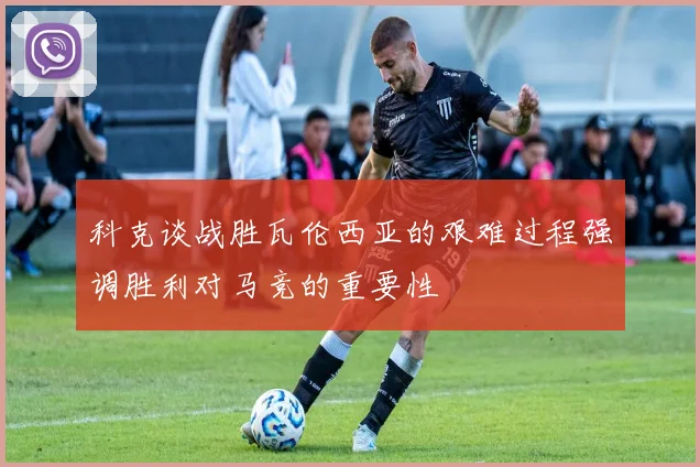科克谈战胜瓦伦西亚的艰难过程强调胜利对马竞的重要性