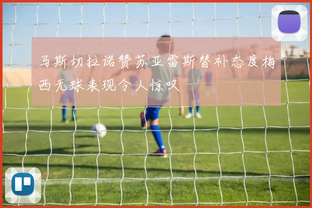 马斯切拉诺赞苏亚雷斯替补态度梅西无球表现令人惊叹