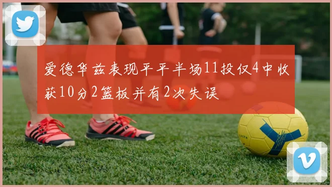 爱德华兹表现平平半场11投仅4中收获10分2篮板并有2次失误
