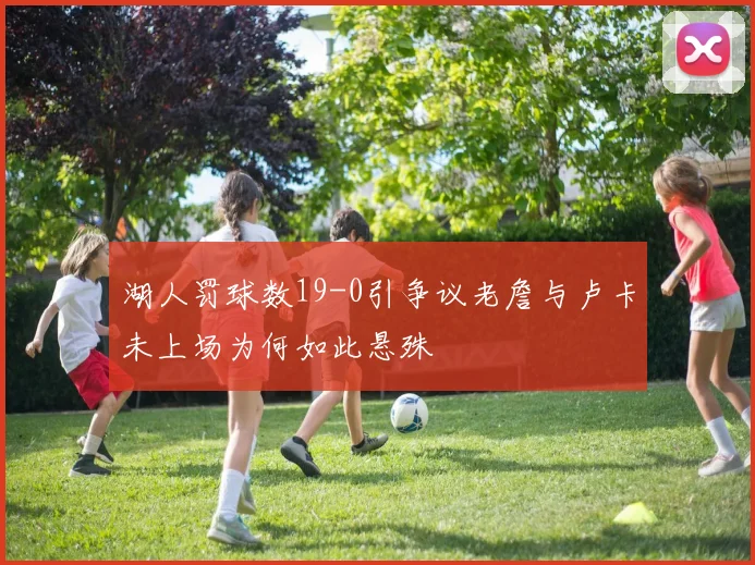 湖人罚球数19-0引争议老詹与卢卡未上场为何如此悬殊