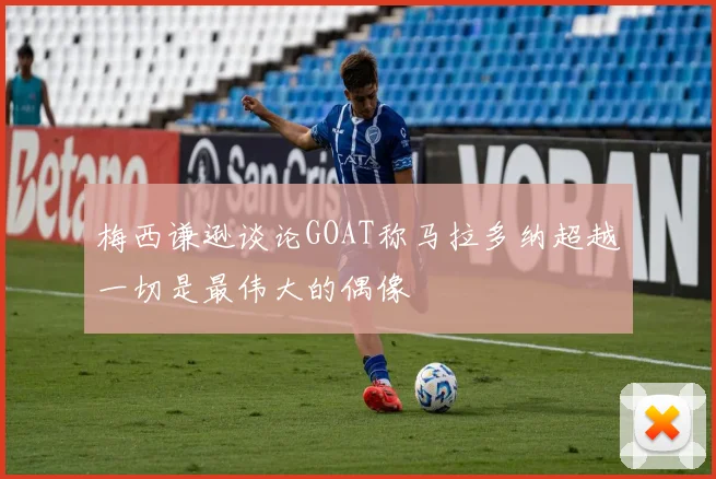 梅西谦逊谈论GOAT称马拉多纳超越一切是最伟大的偶像