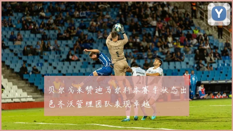 贝尔戈米赞迪马尔科本赛季状态出色齐沃管理团队表现卓越