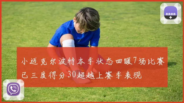 小迈克尔波特本季状态回暖7场比赛已三度得分30超越上赛季表现