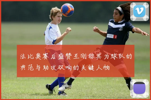 法比奥赛后盛赞王刚称其为球队的典范与助攻双响的关键人物