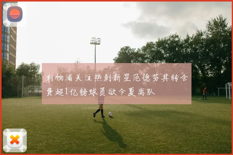 利物浦关注热刺新星范德芬其转会费超1亿镑球员欲今夏离队