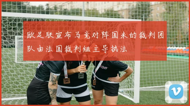 欧足联宣布马竞对阵国米的裁判团队由法国裁判组主导执法