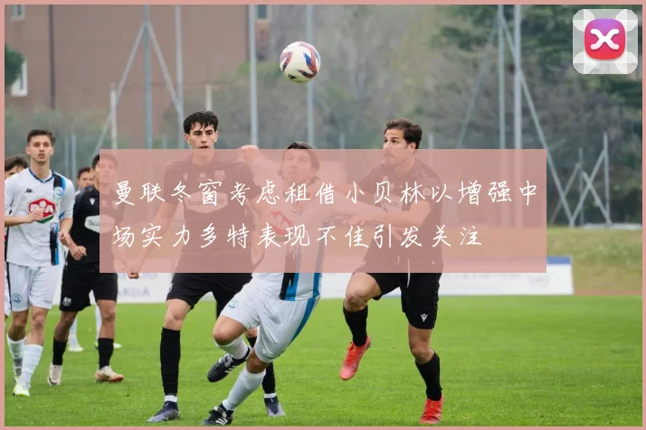 曼联冬窗考虑租借小贝林以增强中场实力多特表现不佳引发关注