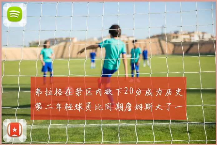 弗拉格在禁区内砍下20分成为历史第二年轻球员比同期詹姆斯大了一天