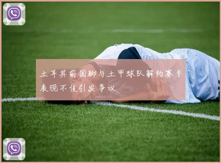 土耳其前国脚与土甲球队解约赛季表现不佳引发争议