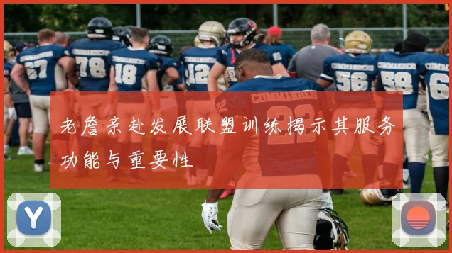 老詹亲赴发展联盟训练揭示其服务功能与重要性