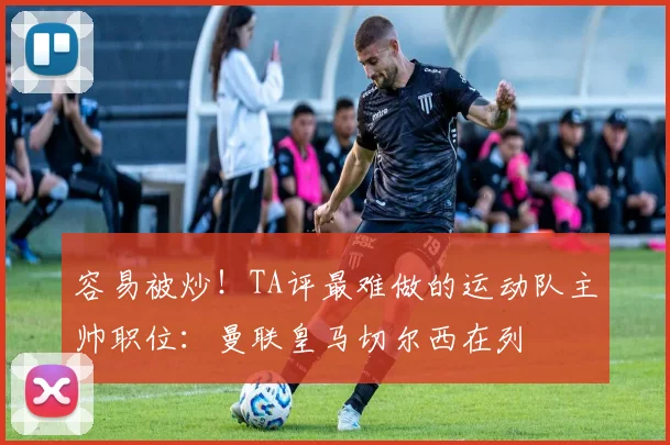 容易被炒！TA评最难做的运动队主帅职位：曼联皇马切尔西在列