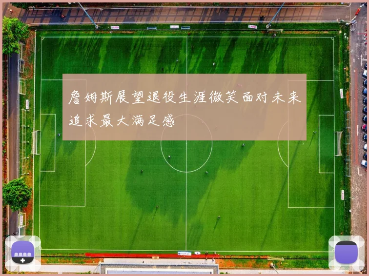 詹姆斯展望退役生涯微笑面对未来追求最大满足感
