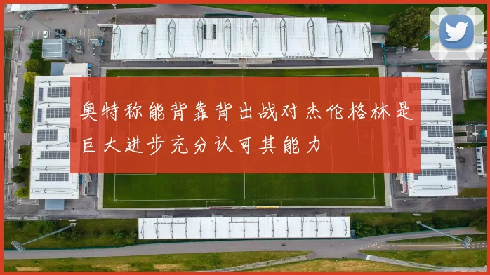 奥特称能背靠背出战对杰伦格林是巨大进步充分认可其能力