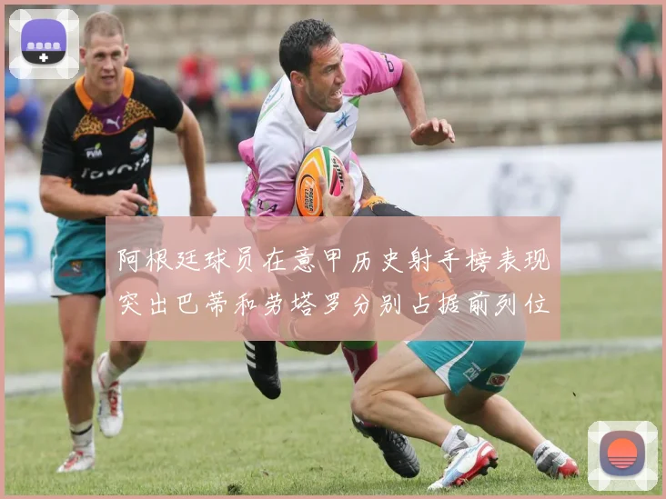 阿根廷球员在意甲历史射手榜表现突出巴蒂和劳塔罗分别占据前列位置