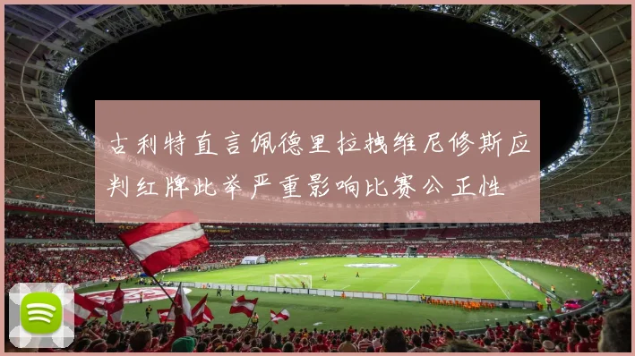 古利特直言佩德里拉拽维尼修斯应判红牌此举严重影响比赛公正性