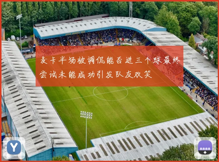 麦卡半场被调侃能否进三个球最终尝试未能成功引发队友欢笑