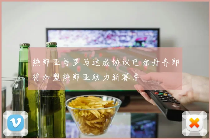 热那亚与罗马达成协议巴尔丹齐即将加盟热那亚助力新赛季