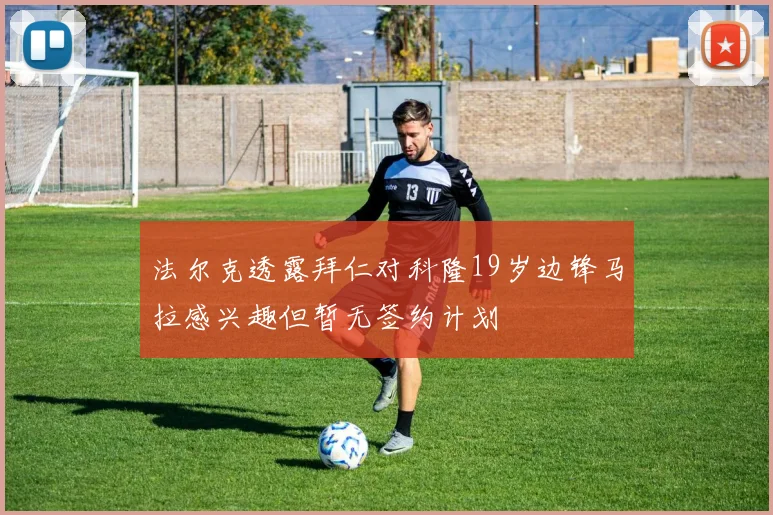 法尔克透露拜仁对科隆19岁边锋马拉感兴趣但暂无签约计划