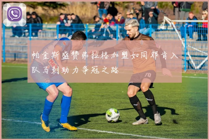 帕金斯盛赞弗拉格加盟如同邓肯入队马刺助力争冠之路