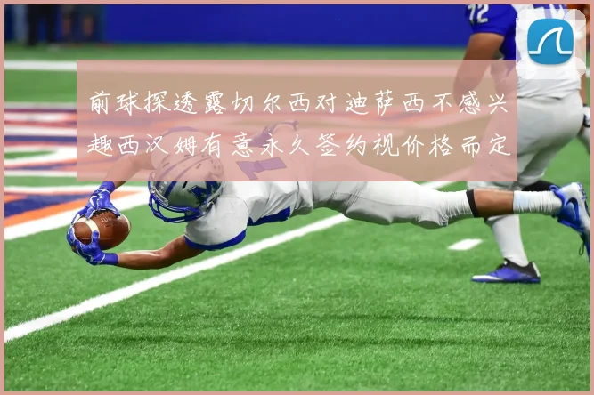 前球探透露切尔西对迪萨西不感兴趣西汉姆有意永久签约视价格而定