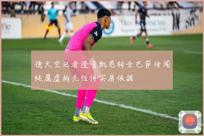 德天空记者澄清凯恩转会巴萨传闻纯属虚构无任何实质依据