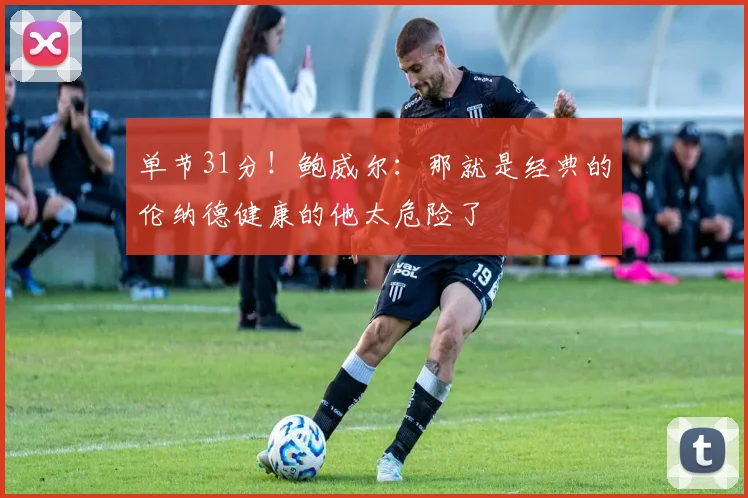 单节31分！鲍威尔：那就是经典的伦纳德健康的他太危险了