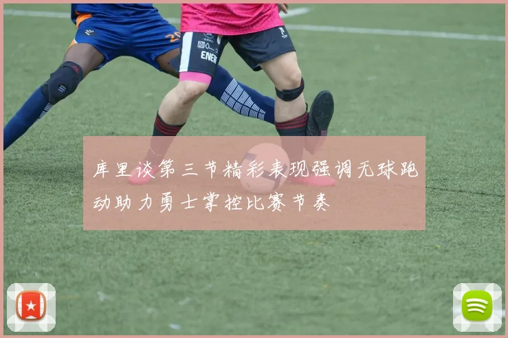 库里谈第三节精彩表现强调无球跑动助力勇士掌控比赛节奏