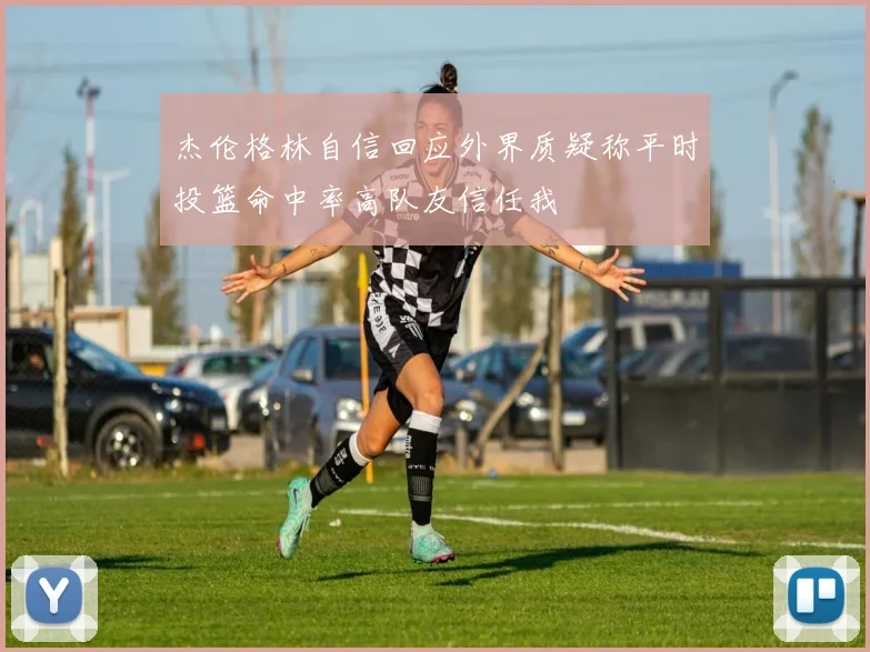 杰伦格林自信回应外界质疑称平时投篮命中率高队友信任我