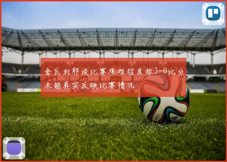 舍瓦利耶谈比赛艰难程度称3-0比分未能真实反映比赛情况