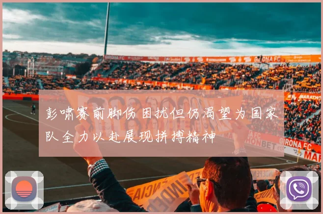 彭啸赛前脚伤困扰但仍渴望为国家队全力以赴展现拼搏精神