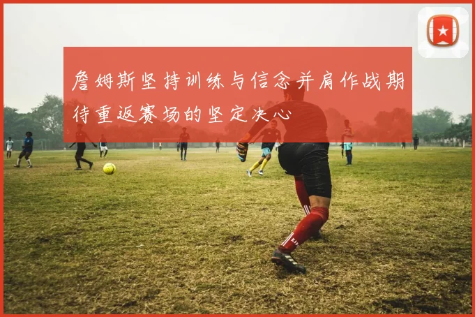 詹姆斯坚持训练与信念并肩作战期待重返赛场的坚定决心